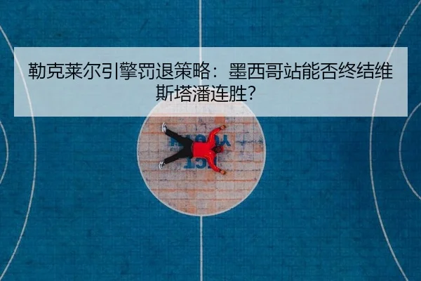 lei-ke-lai-er-yin-qing-fa-tui-ce-lve-mo-xi-ge-zhan-neng-fou-zhong-jie-wei-si-ta-pan-lian-sheng-2-244.jpg